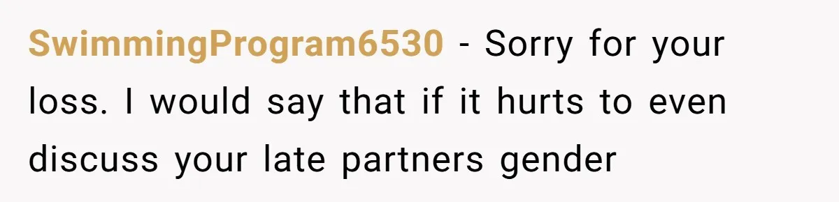SwimmingProgram6530 − Sorry for your loss. I would say that if it hurts to even discuss your late partners gender