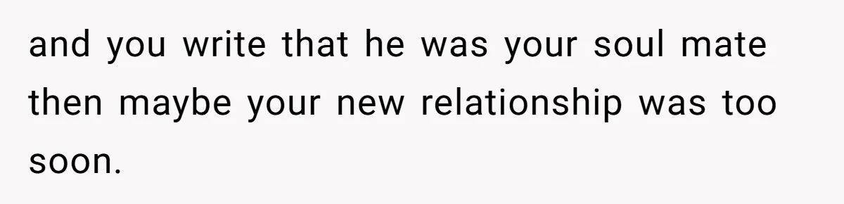 and you write that he was your soul mate then maybe your new relationship was too soon.