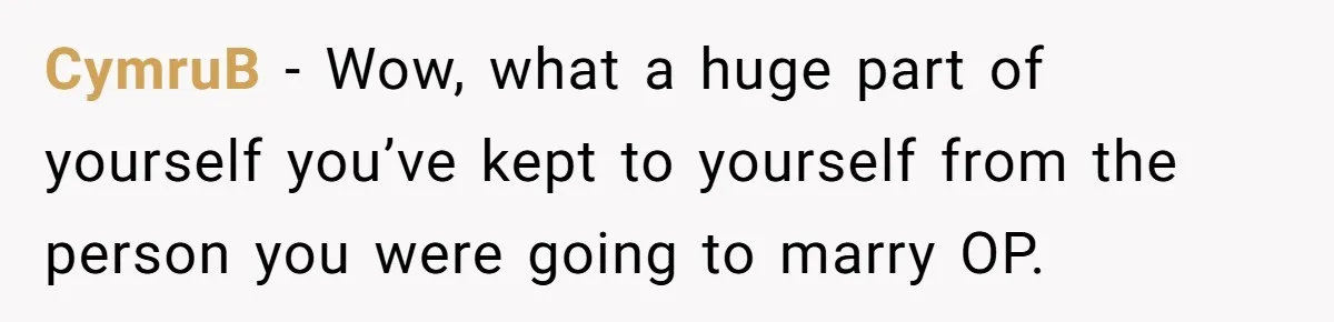 CymruB − Wow, what a huge part of yourself you’ve kept to yourself from the person you were going to marry OP.