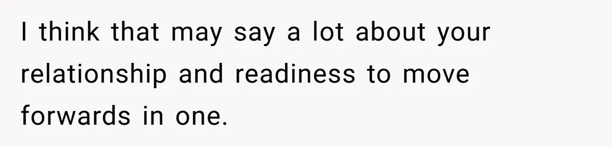 I think that may say a lot about your relationship and readiness to move forwards in one.
