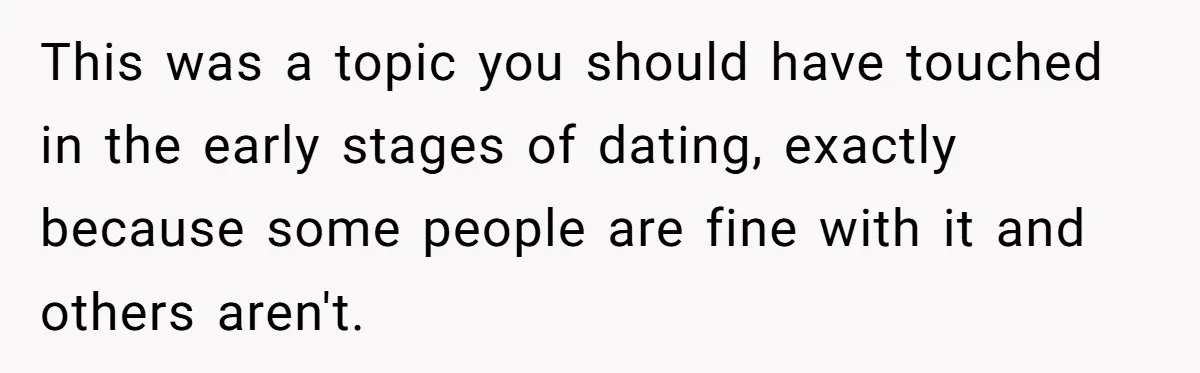 This was a topic you should have touched in the early stages of dating, exactly because some people are fine with it and others aren't.