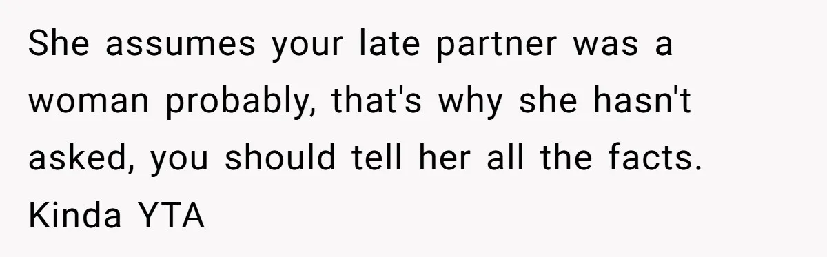 She assumes your late partner was a woman probably, that's why she hasn't asked, you should tell her all the facts. Kinda YTA