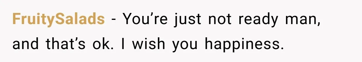 FruitySalads − You’re just not ready man, and that’s ok. I wish you happiness.