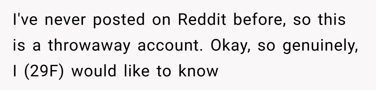 I've never posted on Reddit before, so this is a throwaway account. Okay, so genuinely, I (29F) would like to know