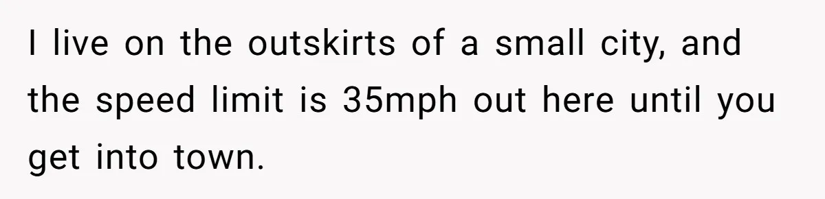 I live on the outskirts of a small city, and the speed limit is 35mph out here until you get into town.