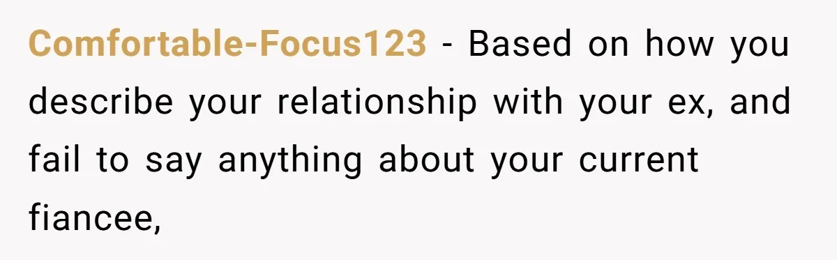 Comfortable-Focus123 − Based on how you describe your relationship with your ex, and fail to say anything about your current fiancee,