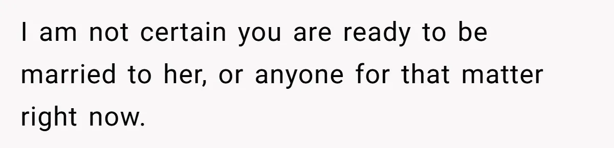 I am not certain you are ready to be married to her, or anyone for that matter right now.