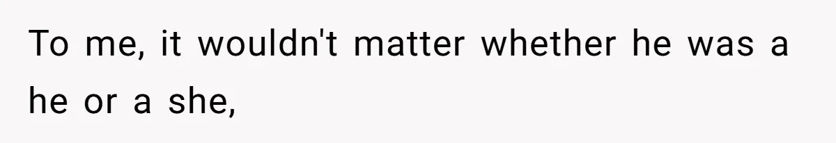 To me, it wouldn't matter whether he was a he or a she,