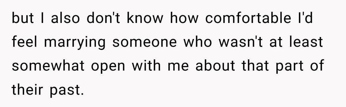 but I also don't know how comfortable I'd feel marrying someone who wasn't at least somewhat open with me about that part of their past.