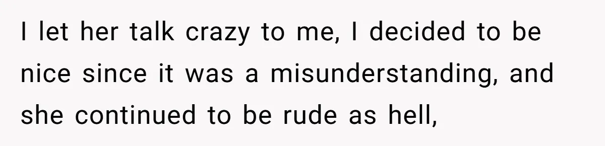 I let her talk crazy to me, I decided to be nice since it was a misunderstanding, and she continued to be rude as hell,