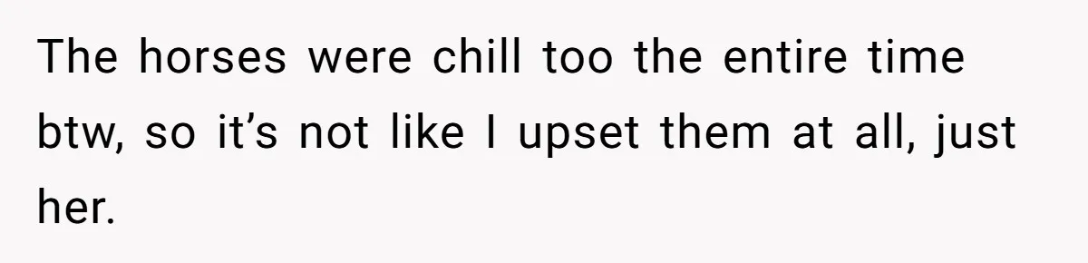 The horses were chill too the entire time btw, so it’s not like I upset them at all, just her.