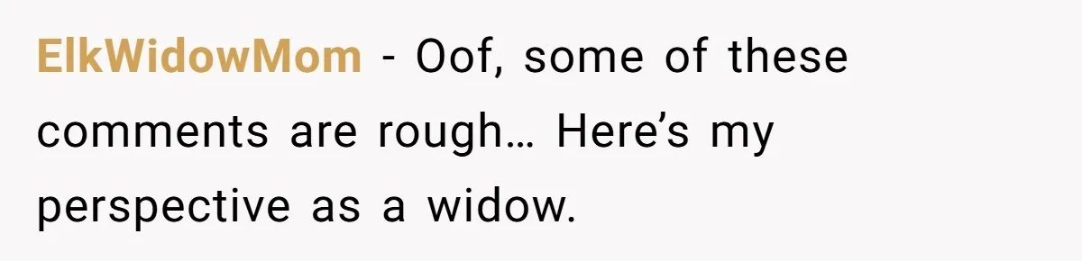 ElkWidowMom − Oof, some of these comments are rough… Here’s my perspective as a widow.