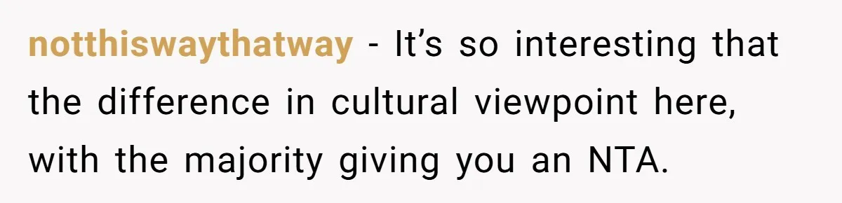 notthiswaythatway − It’s so interesting that the difference in cultural viewpoint here, with the majority giving you an NTA.