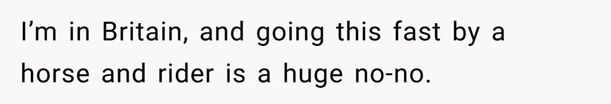 I’m in Britain, and going this fast by a horse and rider is a huge no-no.