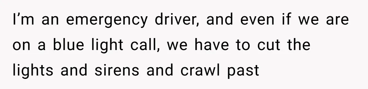 I’m an emergency driver, and even if we are on a blue light call, we have to cut the lights and sirens and crawl past