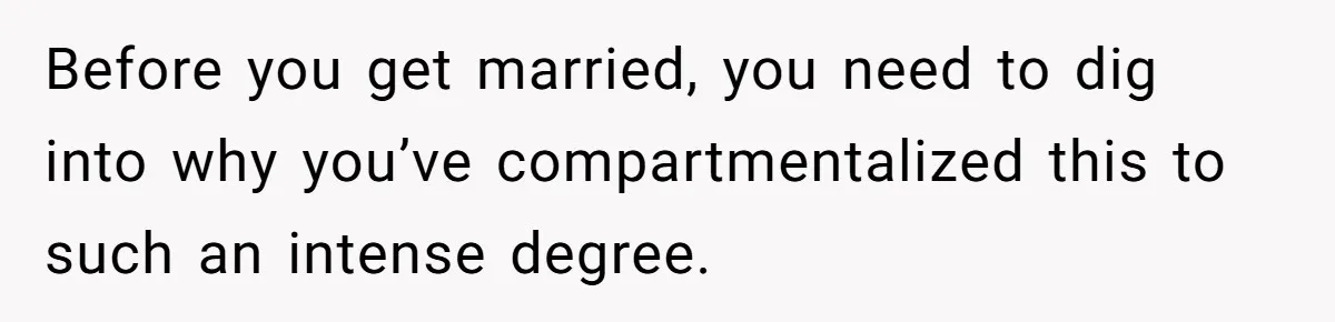 Before you get married, you need to dig into why you’ve compartmentalized this to such an intense degree.