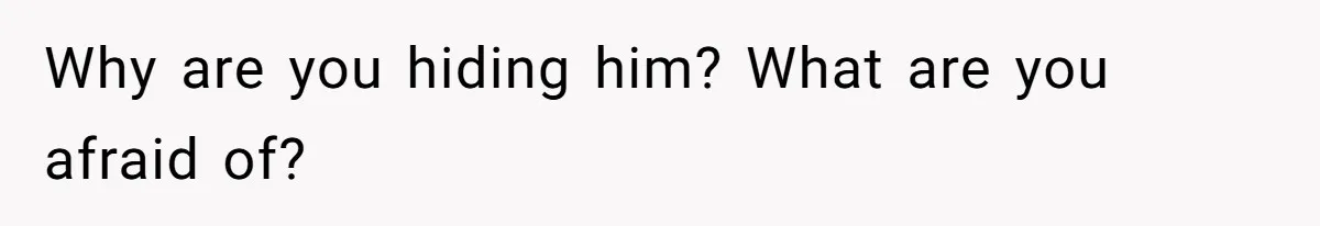 Why are you hiding him? What are you afraid of?