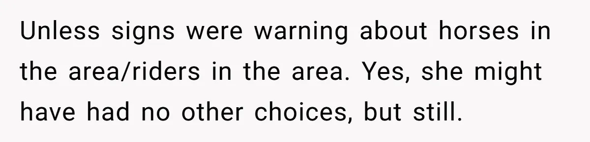 Unless signs were warning about horses in the area/riders in the area. Yes, she might have had no other choices, but still.