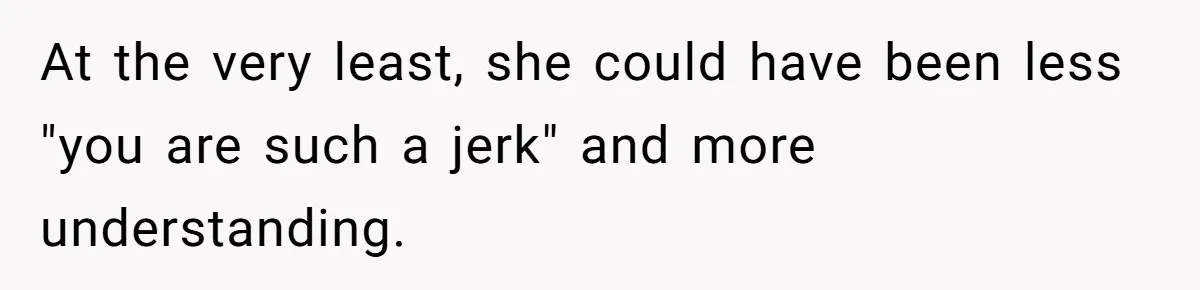 At the very least, she could have been less "you are such a jerk" and more understanding.