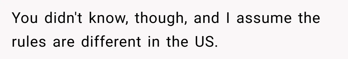 You didn't know, though, and I assume the rules are different in the US.