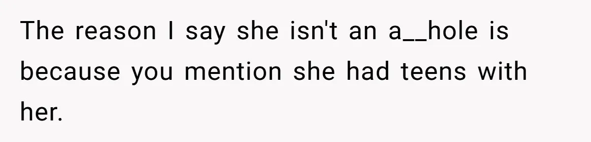 The reason I say she isn't an a__hole is because you mention she had teens with her.
