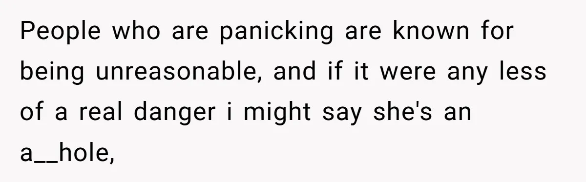 People who are panicking are known for being unreasonable, and if it were any less of a real danger i might say she's an a__hole,