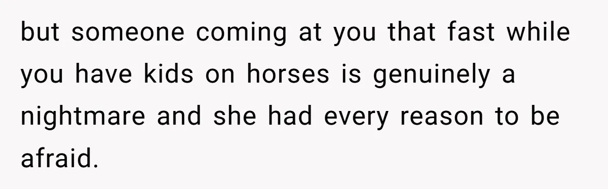 but someone coming at you that fast while you have kids on horses is genuinely a nightmare and she had every reason to be afraid.