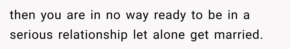 then you are in no way ready to be in a serious relationship let alone get married.