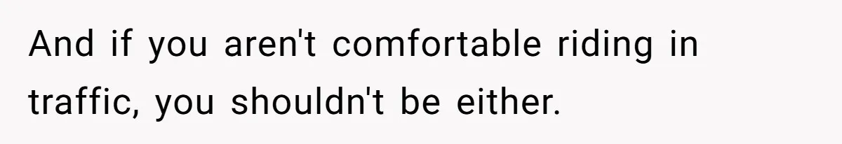 And if you aren't comfortable riding in traffic, you shouldn't be either.