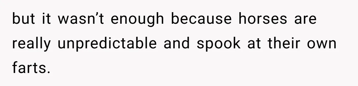 but it wasn’t enough because horses are really unpredictable and spook at their own farts.