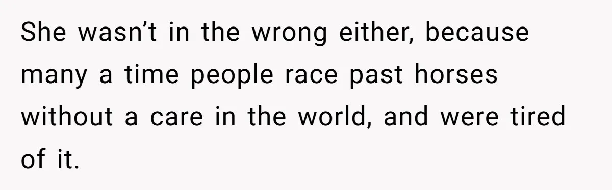 She wasn’t in the wrong either, because many a time people race past horses without a care in the world, and were tired of it.