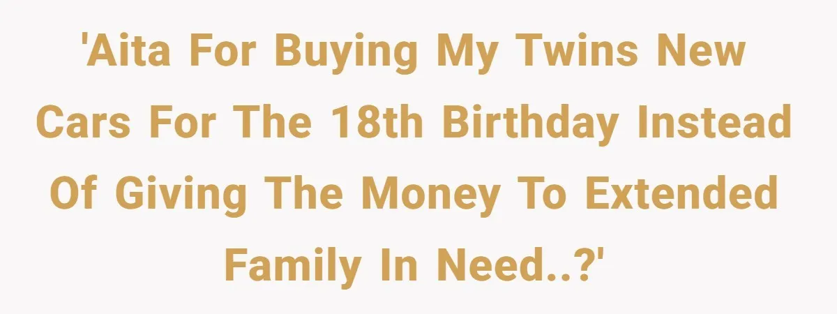 'AITA for buying my twins new cars for the 18th birthday instead of giving the money to extended family in need..?'