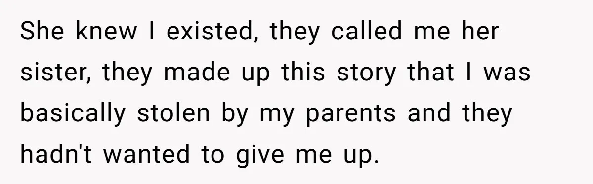 She knew I existed, they called me her sister, they made up this story that I was basically stolen by my parents and they hadn't wanted to give me up.
