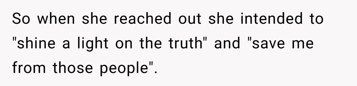 So when she reached out she intended to "shine a light on the truth" and "save me from those people".