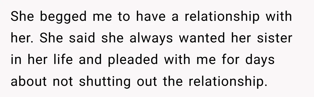 She begged me to have a relationship with her. She said she always wanted her sister in her life and pleaded with me for days about not shutting out the...