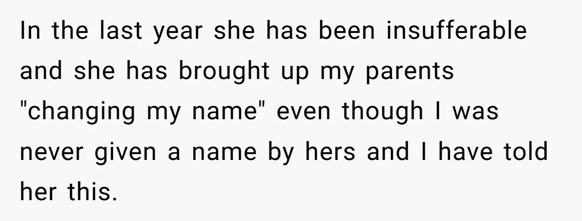 In the last year she has been insufferable and she has brought up my parents "changing my name" even though I was never given a name by hers and I...