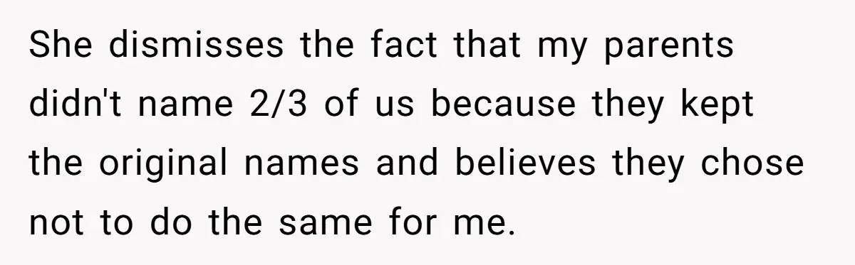She dismisses the fact that my parents didn't name 2/3 of us because they kept the original names and believes they chose not to do the same for me.