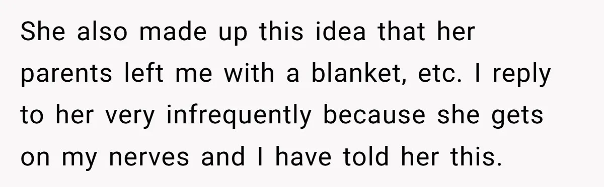 She also made up this idea that her parents left me with a blanket, etc. I reply to her very infrequently because she gets on my nerves and I have...