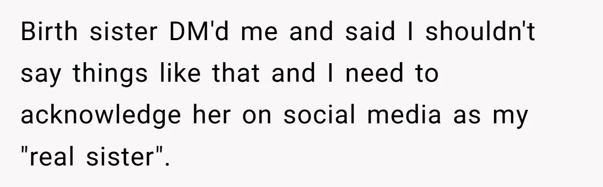 Birth sister DM'd me and said I shouldn't say things like that and I need to acknowledge her on social media as my "real sister".