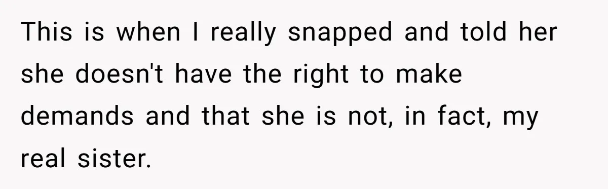 This is when I really snapped and told her she doesn't have the right to make demands and that she is not, in fact, my real sister.