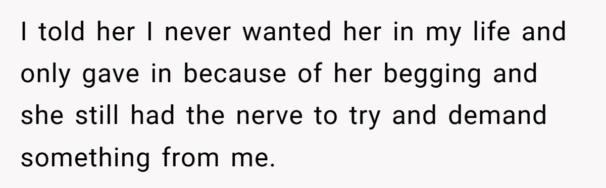 I told her I never wanted her in my life and only gave in because of her begging and she still had the nerve to try and demand something from...