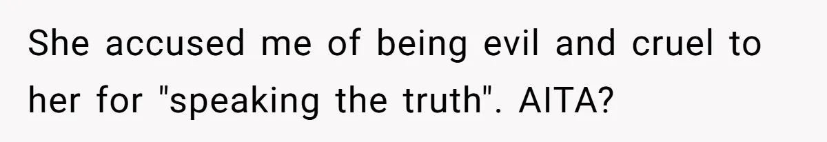 She accused me of being evil and cruel to her for "speaking the truth". AITA?