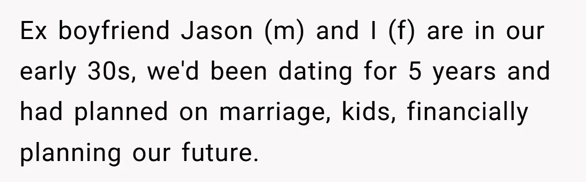 Ex boyfriend Jason (m) and I (f) are in our early 30s, we'd been dating for 5 years and had planned on marriage, kids, financially planning our future.