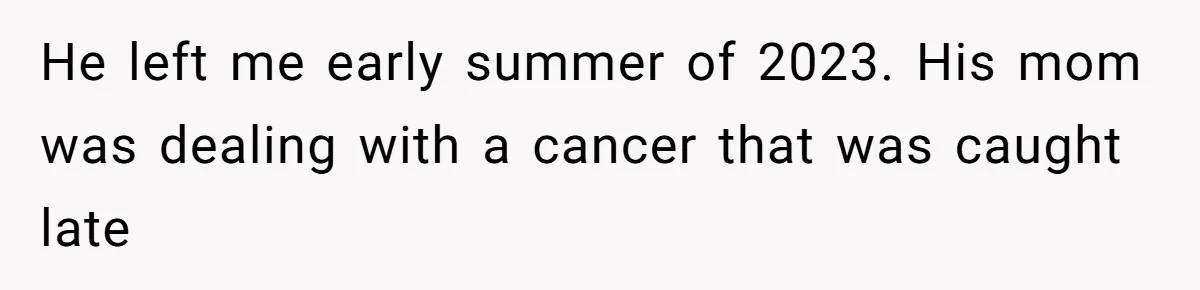 He left me early summer of 2023. His mom was dealing with a cancer that was caught late