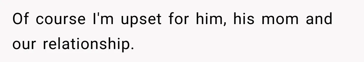 Of course I'm upset for him, his mom and our relationship.