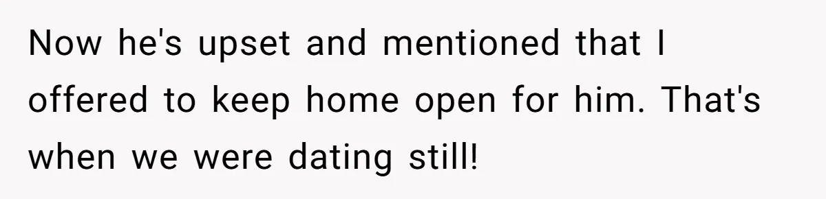 Now he's upset and mentioned that I offered to keep home open for him. That's when we were dating still!