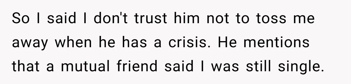 So I said I don't trust him not to toss me away when he has a crisis. He mentions that a mutual friend said I was still single.