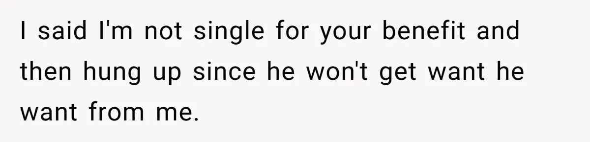 I said I'm not single for your benefit and then hung up since he won't get want he want from me.