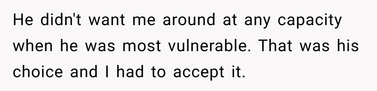 He didn't want me around at any capacity when he was most vulnerable. That was his choice and I had to accept it.