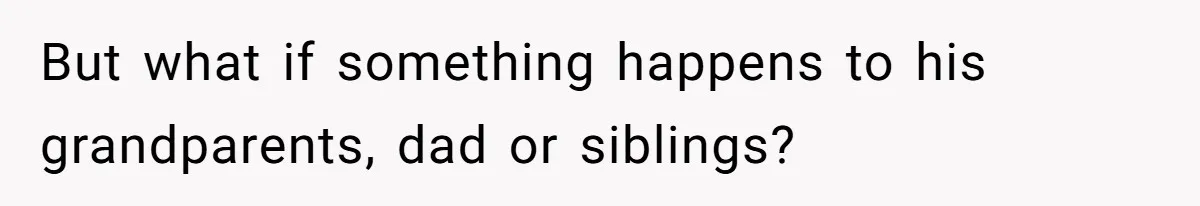 But what if something happens to his grandparents, dad or siblings?